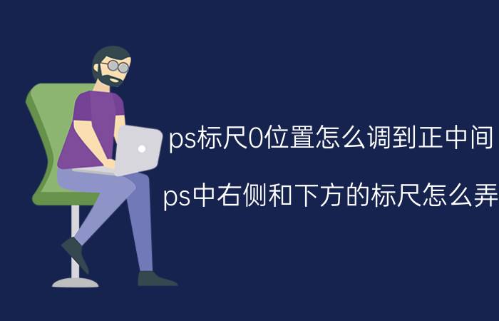 ps标尺0位置怎么调到正中间 ps中右侧和下方的标尺怎么弄？